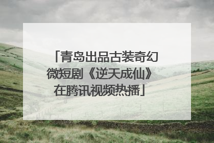 青岛出品古装奇幻微短剧《逆天成仙》在腾讯视频热播