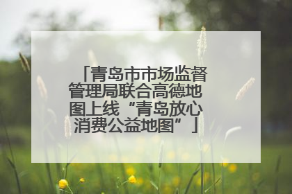 青岛市市场监督管理局联合高德地图上线“青岛放心消费公益地图”