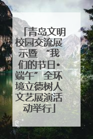 青岛文明校园交流展示暨 “我们的节日•端午”全环境立德树人文艺展演活动举行