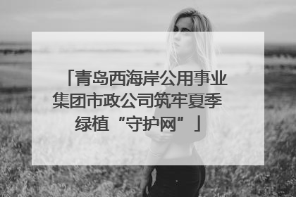 青岛西海岸公用事业集团市政公司筑牢夏季绿植“守护网”