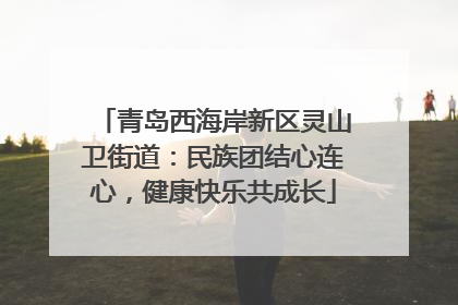 青岛西海岸新区灵山卫街道：民族团结心连心，健康快乐共成长