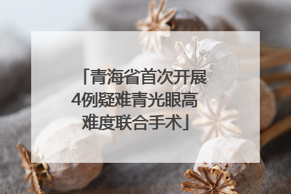 青海省首次开展4例疑难青光眼高难度联合手术