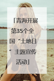 青海开展第35个全国“土地日”主题宣传活动