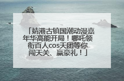 靖港古镇国潮动漫嘉年华高能开局！哪吒领衔百人cos天团等你闯天关、赢豪礼！