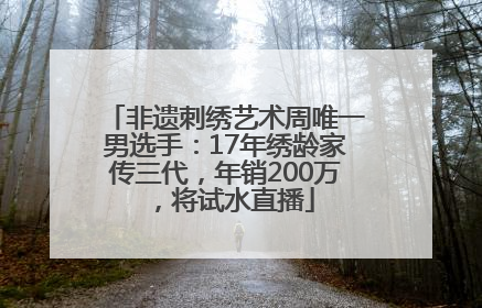非遗刺绣艺术周唯一男选手：17年绣龄家传三代，年销200万，将试水直播