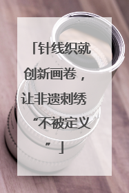 针线织就创新画卷，让非遗刺绣“不被定义”