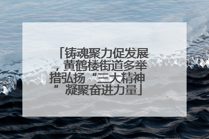 铸魂聚力促发展，黄鹤楼街道多举措弘扬“三大精神”凝聚奋进力量