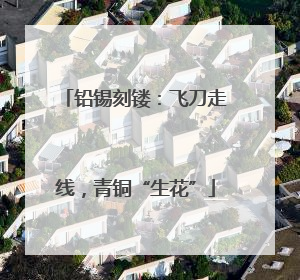 铅锡刻镂：飞刀走线，青铜“生花”