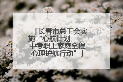 长春市总工会实施“心航计划——中考职工家庭全程心理护航行动”