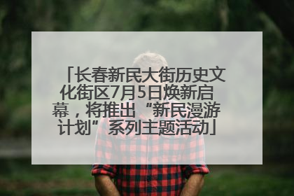 长春新民大街历史文化街区7月5日焕新启幕，将推出“新民漫游计划”系列主题活动