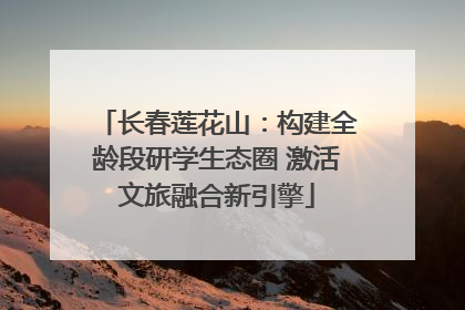 长春莲花山：构建全龄段研学生态圈 激活文旅融合新引擎