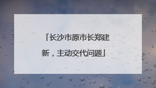 长沙市原市长郑建新，主动交代问题