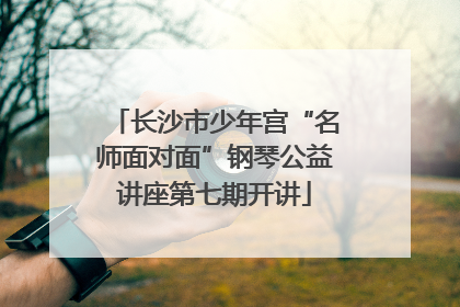 长沙市少年宫“名师面对面”钢琴公益讲座第七期开讲