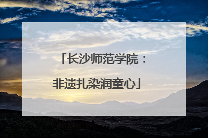 长沙师范学院：非遗扎染润童心