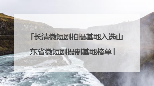 长清微短剧拍摄基地入选山东省微短剧摄制基地榜单