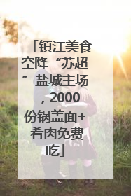 镇江美食空降“苏超”盐城主场，2000份锅盖面+ 肴肉免费吃
