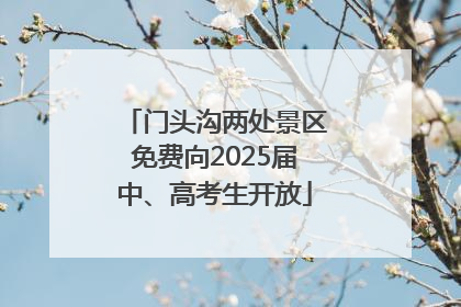 门头沟两处景区免费向2025届中、高考生开放