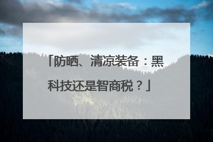 防晒、清凉装备：黑科技还是智商税？