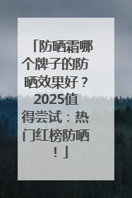 防晒霜哪个牌子的防晒效果好？2025值得尝试：热门红榜防晒！
