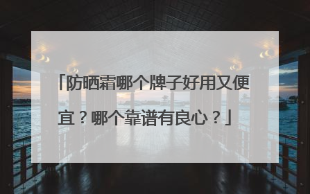 防晒霜哪个牌子好用又便宜？哪个靠谱有良心？