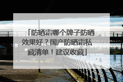 防晒霜哪个牌子防晒效果好？国产防晒霜私藏清单！建议收藏