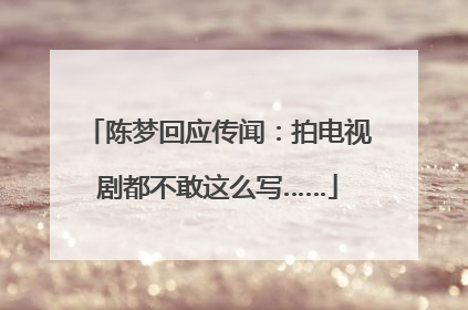 陈梦回应传闻：拍电视剧都不敢这么写……