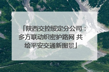 陕西交控绥定分公司：多方联动织密护路网 共绘平安交通新图景