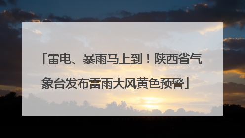 雷电、暴雨马上到！陕西省气象台发布雷雨大风黄色预警