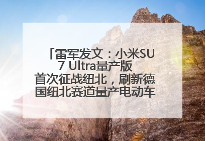雷军发文：小米SU7 Ultra量产版首次征战纽北，刷新德国纽北赛道量产电动车圈速纪录，成为纽北史上最速量产电动车