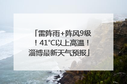 雷阵雨+阵风9级！41℃以上高温！淄博最新天气预报
