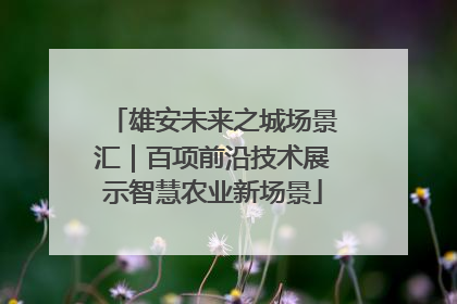 雄安未来之城场景汇｜百项前沿技术展示智慧农业新场景