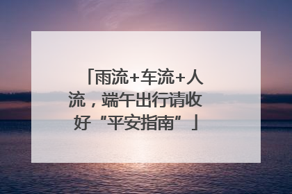 雨流+车流+人流，端午出行请收好“平安指南”