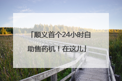 顺义首个24小时自助售药机！在这儿