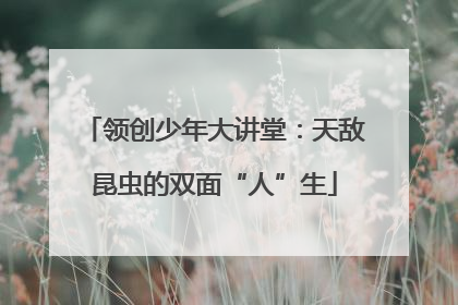 领创少年大讲堂：天敌昆虫的双面“人”生