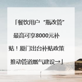 餐饮用户“瓶改管”最高可享8000元补贴！厦门出台补贴政策推动管道燃气建设→
