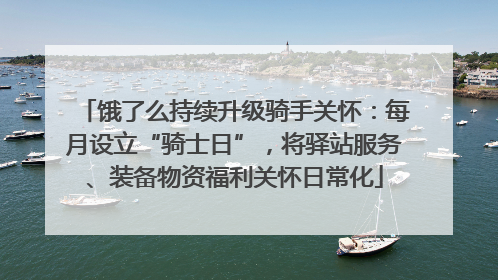 饿了么持续升级骑手关怀：每月设立“骑士日”，将驿站服务、装备物资福利关怀日常化