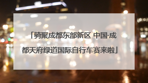 骑聚成都东部新区 中国·成都天府绿道国际自行车赛来啦