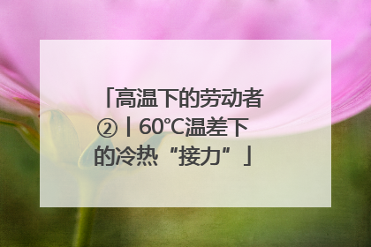 高温下的劳动者②丨60℃温差下的冷热“接力”