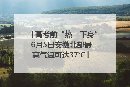 高考前“热一下身” 6月5日安徽北部最高气温可达37℃