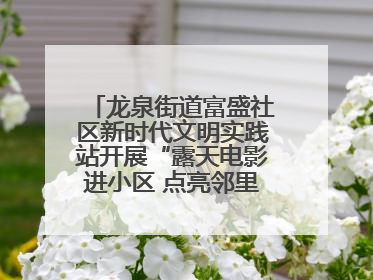 龙泉街道富盛社区新时代文明实践站开展“露天电影进小区 点亮邻里新生活”活动