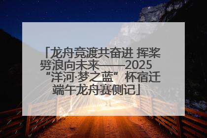 龙舟竞渡共奋进 挥桨劈浪向未来——2025“洋河·梦之蓝”杯宿迁端午龙舟赛侧记