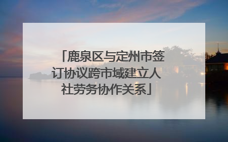 鹿泉区与定州市签订协议跨市域建立人社劳务协作关系