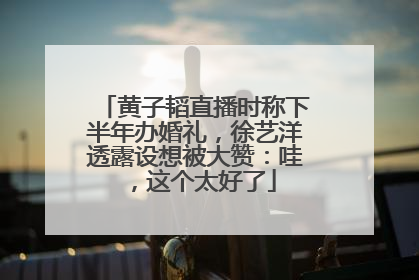 黄子韬直播时称下半年办婚礼，徐艺洋透露设想被大赞：哇，这个太好了