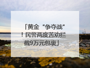 黄金“争夺战”！民警两度苦劝拦截9万元包裹