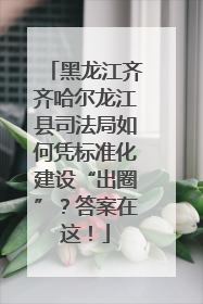 黑龙江齐齐哈尔龙江县司法局如何凭标准化建设“出圈”？答案在这！