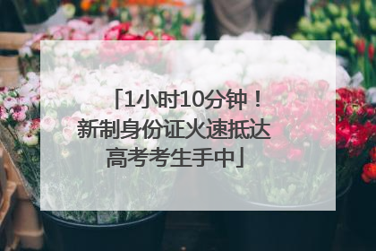 1小时10分钟！新制身份证火速抵达高考考生手中