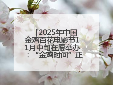 2025年中国金鸡百花电影节11月中旬在厦举办：“金鸡时间”正式启动