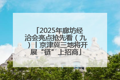 2025年廊坊经洽会亮点抢先看（九）丨京津冀三地将开展“链”上招商