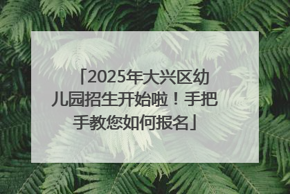2025年大兴区幼儿园招生开始啦！手把手教您如何报名