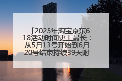 2025年淘宝京东618活动时间史上最长：从5月13号开始到6月20号结束持续39天附详细时间表一览